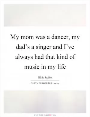 My mom was a dancer, my dad’s a singer and I’ve always had that kind of music in my life Picture Quote #1