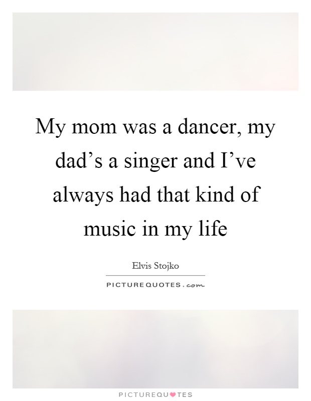 My mom was a dancer, my dad's a singer and I've always had that kind of music in my life Picture Quote #1