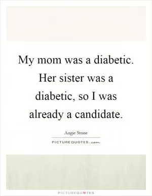 My mom was a diabetic. Her sister was a diabetic, so I was already a candidate Picture Quote #1