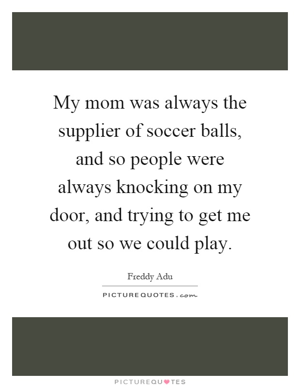 My mom was always the supplier of soccer balls, and so people were always knocking on my door, and trying to get me out so we could play Picture Quote #1