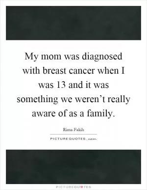 My mom was diagnosed with breast cancer when I was 13 and it was something we weren’t really aware of as a family Picture Quote #1