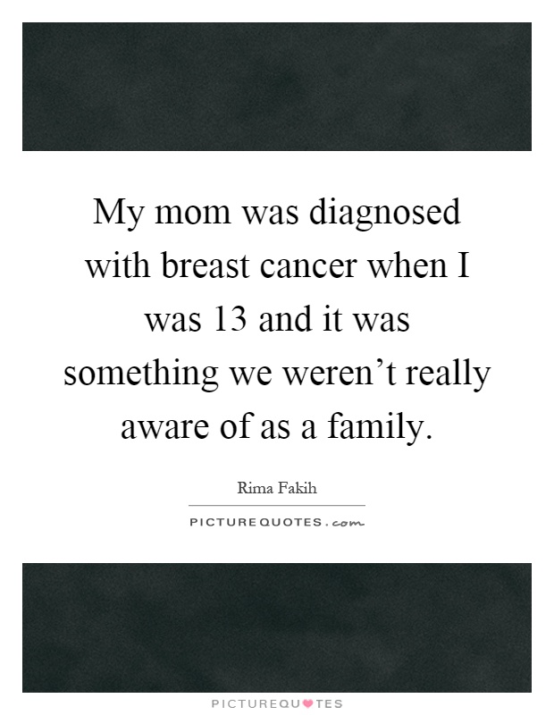 My mom was diagnosed with breast cancer when I was 13 and it was something we weren't really aware of as a family Picture Quote #1