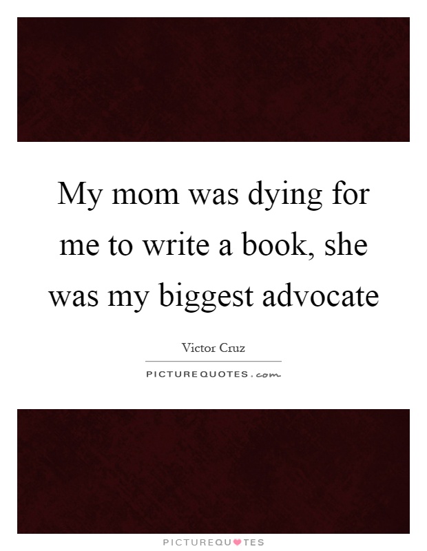 My mom was dying for me to write a book, she was my biggest advocate Picture Quote #1