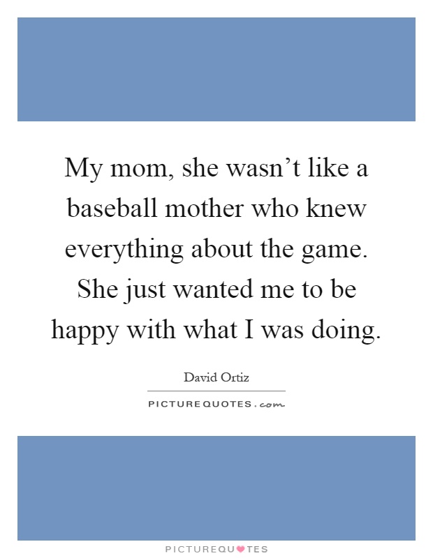 My mom, she wasn't like a baseball mother who knew everything about the game. She just wanted me to be happy with what I was doing Picture Quote #1
