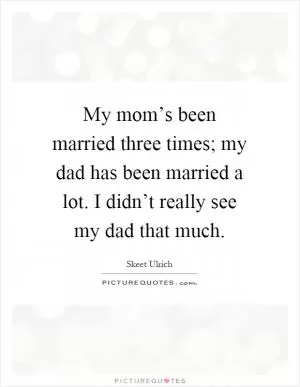 My mom’s been married three times; my dad has been married a lot. I didn’t really see my dad that much Picture Quote #1