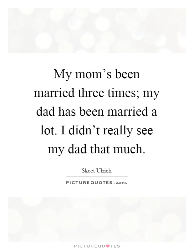 My mom's been married three times; my dad has been married a lot. I didn't really see my dad that much Picture Quote #1