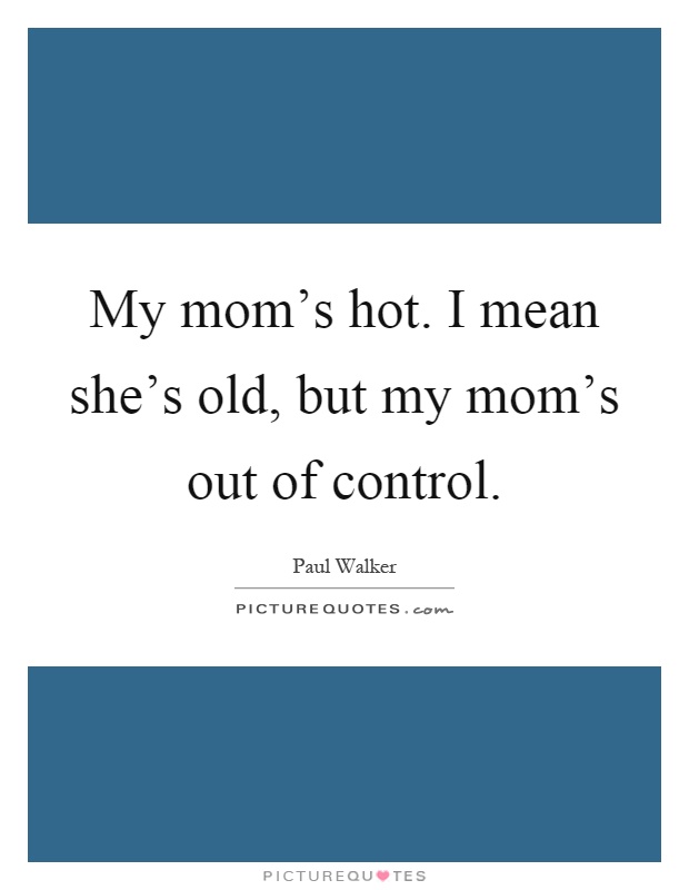 My mom's hot. I mean she's old, but my mom's out of control Picture Quote #1