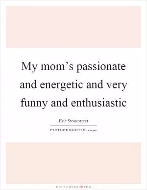My mom’s passionate and energetic and very funny and enthusiastic Picture Quote #1