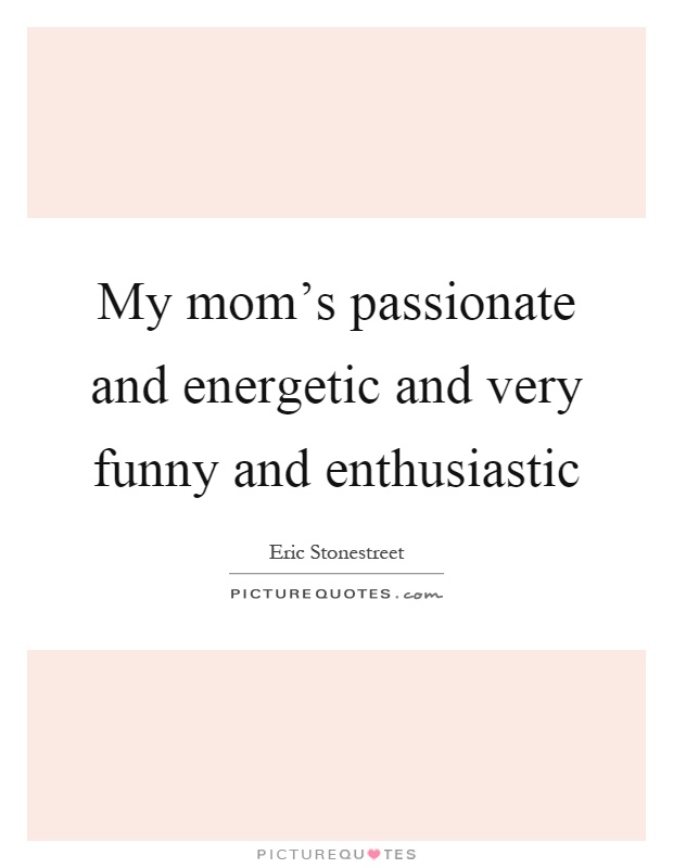 My mom's passionate and energetic and very funny and enthusiastic Picture Quote #1