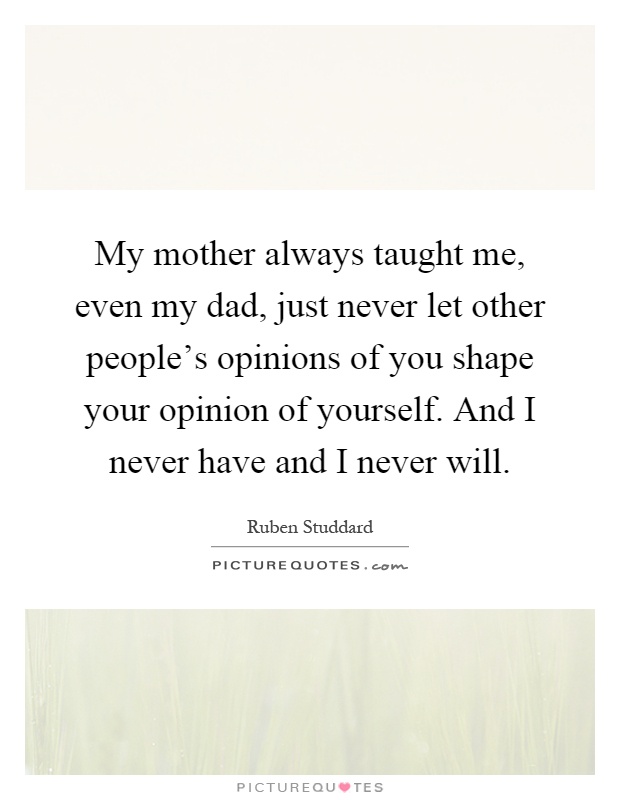 My mother always taught me, even my dad, just never let other people's opinions of you shape your opinion of yourself. And I never have and I never will Picture Quote #1