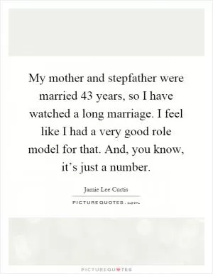 My mother and stepfather were married 43 years, so I have watched a long marriage. I feel like I had a very good role model for that. And, you know, it’s just a number Picture Quote #1