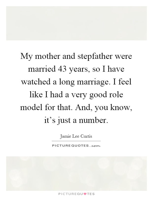 My mother and stepfather were married 43 years, so I have watched a long marriage. I feel like I had a very good role model for that. And, you know, it's just a number Picture Quote #1