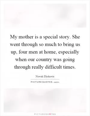 My mother is a special story. She went through so much to bring us up, four men at home, especially when our country was going through really difficult times Picture Quote #1