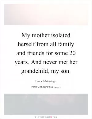 My mother isolated herself from all family and friends for some 20 years. And never met her grandchild, my son Picture Quote #1
