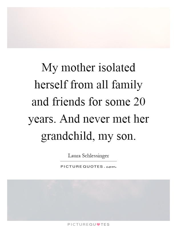 My mother isolated herself from all family and friends for some 20 years. And never met her grandchild, my son Picture Quote #1