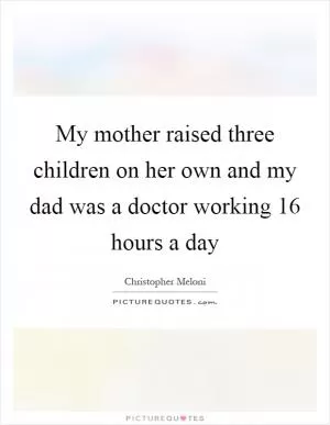 My mother raised three children on her own and my dad was a doctor working 16 hours a day Picture Quote #1