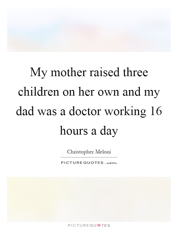 My mother raised three children on her own and my dad was a doctor working 16 hours a day Picture Quote #1
