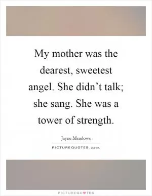 My mother was the dearest, sweetest angel. She didn’t talk; she sang. She was a tower of strength Picture Quote #1