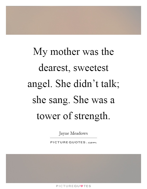 My mother was the dearest, sweetest angel. She didn't talk; she sang. She was a tower of strength Picture Quote #1