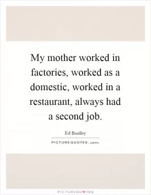 My mother worked in factories, worked as a domestic, worked in a restaurant, always had a second job Picture Quote #1