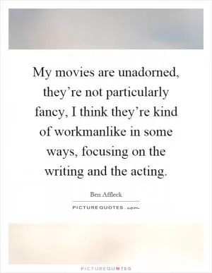 My movies are unadorned, they’re not particularly fancy, I think they’re kind of workmanlike in some ways, focusing on the writing and the acting Picture Quote #1