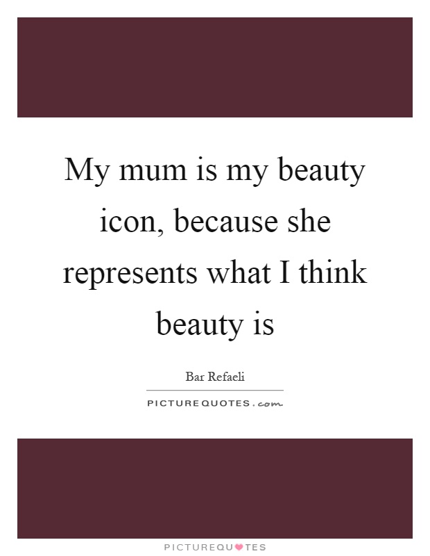 My mum is my beauty icon, because she represents what I think beauty is Picture Quote #1