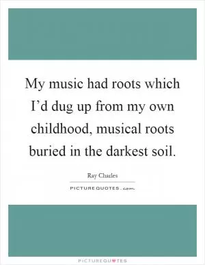 My music had roots which I’d dug up from my own childhood, musical roots buried in the darkest soil Picture Quote #1