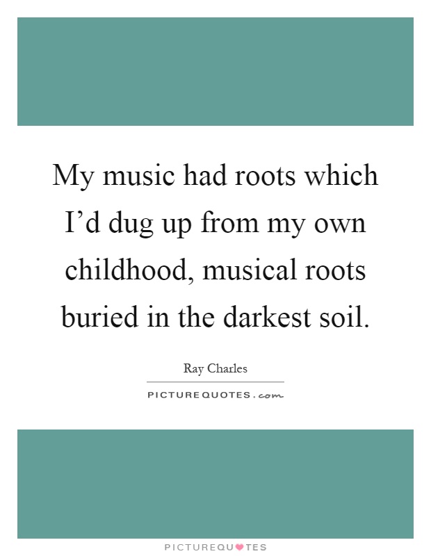 My music had roots which I'd dug up from my own childhood, musical roots buried in the darkest soil Picture Quote #1