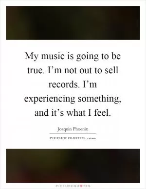My music is going to be true. I’m not out to sell records. I’m experiencing something, and it’s what I feel Picture Quote #1