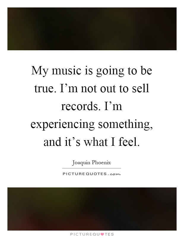 My music is going to be true. I'm not out to sell records. I'm experiencing something, and it's what I feel Picture Quote #1