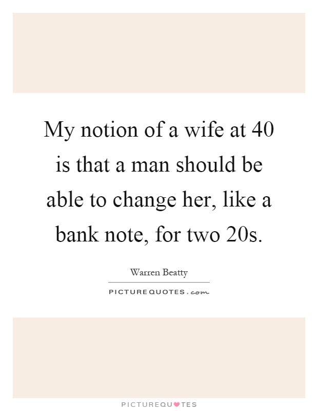 My notion of a wife at 40 is that a man should be able to change her, like a bank note, for two 20s Picture Quote #1