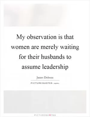 My observation is that women are merely waiting for their husbands to assume leadership Picture Quote #1