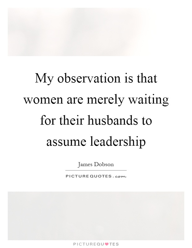 My observation is that women are merely waiting for their husbands to assume leadership Picture Quote #1