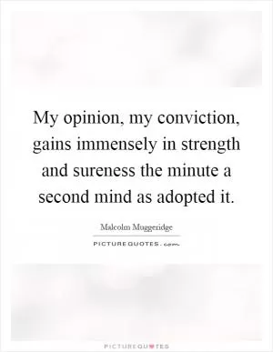 My opinion, my conviction, gains immensely in strength and sureness the minute a second mind as adopted it Picture Quote #1