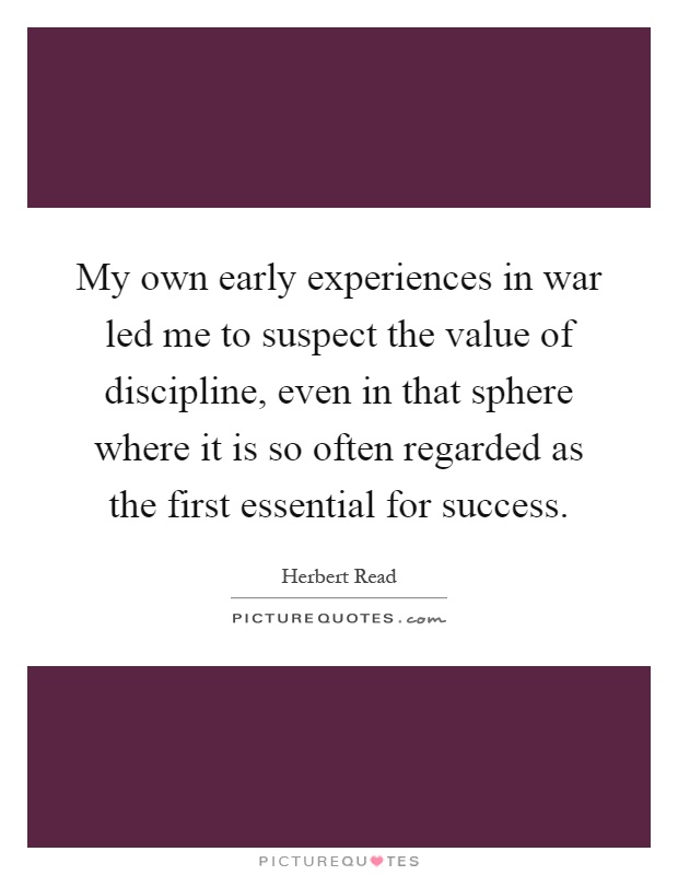 My own early experiences in war led me to suspect the value of discipline, even in that sphere where it is so often regarded as the first essential for success Picture Quote #1