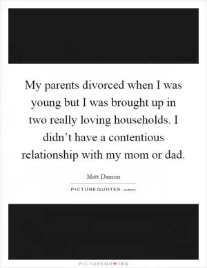 My parents divorced when I was young but I was brought up in two really loving households. I didn’t have a contentious relationship with my mom or dad Picture Quote #1