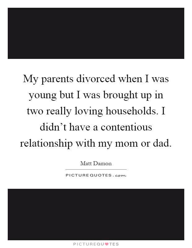 My parents divorced when I was young but I was brought up in two really loving households. I didn't have a contentious relationship with my mom or dad Picture Quote #1