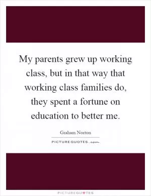 My parents grew up working class, but in that way that working class families do, they spent a fortune on education to better me Picture Quote #1