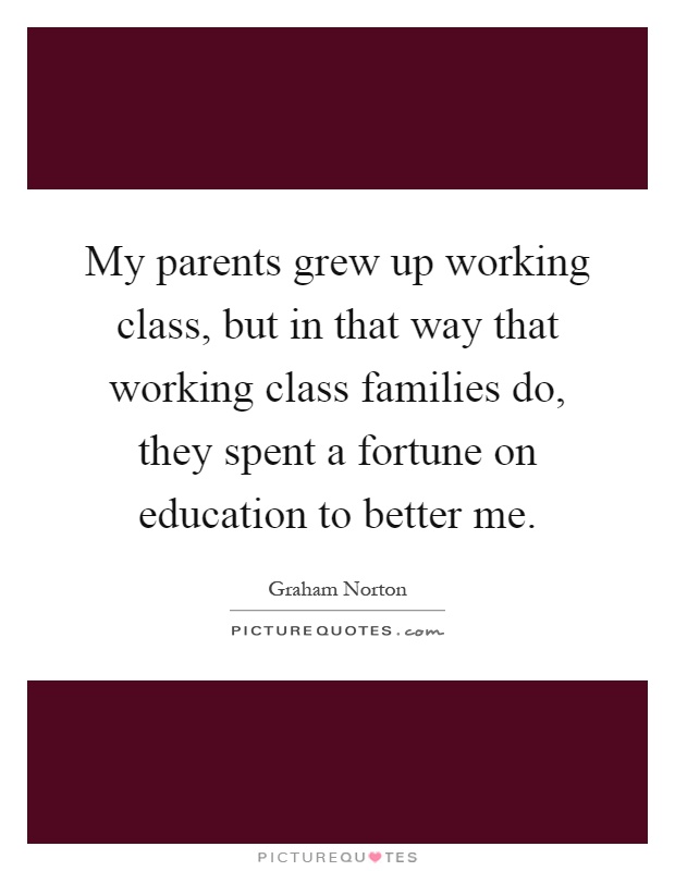 My parents grew up working class, but in that way that working class families do, they spent a fortune on education to better me Picture Quote #1