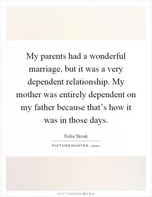 My parents had a wonderful marriage, but it was a very dependent relationship. My mother was entirely dependent on my father because that’s how it was in those days Picture Quote #1