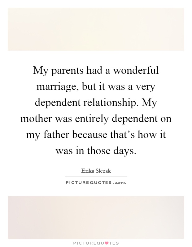 My parents had a wonderful marriage, but it was a very dependent relationship. My mother was entirely dependent on my father because that's how it was in those days Picture Quote #1
