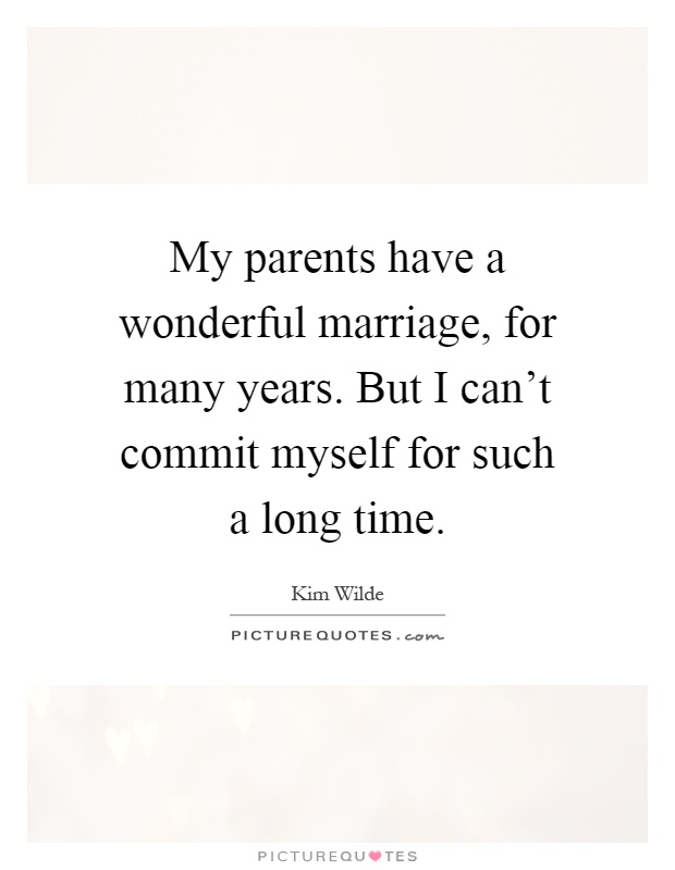 My parents have a wonderful marriage, for many years. But I can't commit myself for such a long time Picture Quote #1