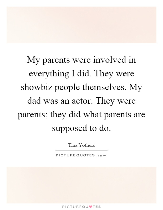 My parents were involved in everything I did. They were showbiz people themselves. My dad was an actor. They were parents; they did what parents are supposed to do Picture Quote #1
