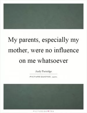 My parents, especially my mother, were no influence on me whatsoever Picture Quote #1