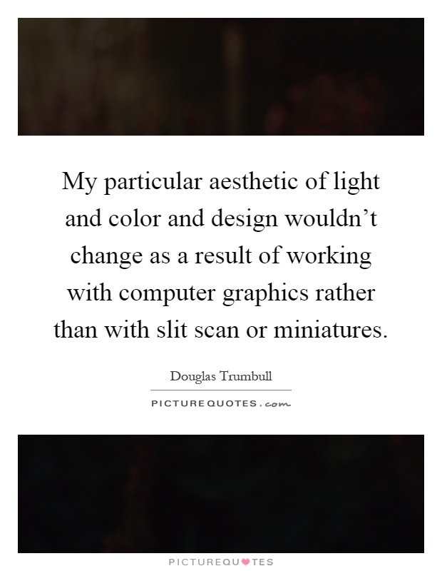 My particular aesthetic of light and color and design wouldn't change as a result of working with computer graphics rather than with slit scan or miniatures Picture Quote #1