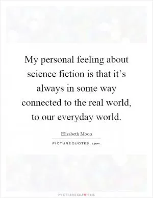 My personal feeling about science fiction is that it’s always in some way connected to the real world, to our everyday world Picture Quote #1
