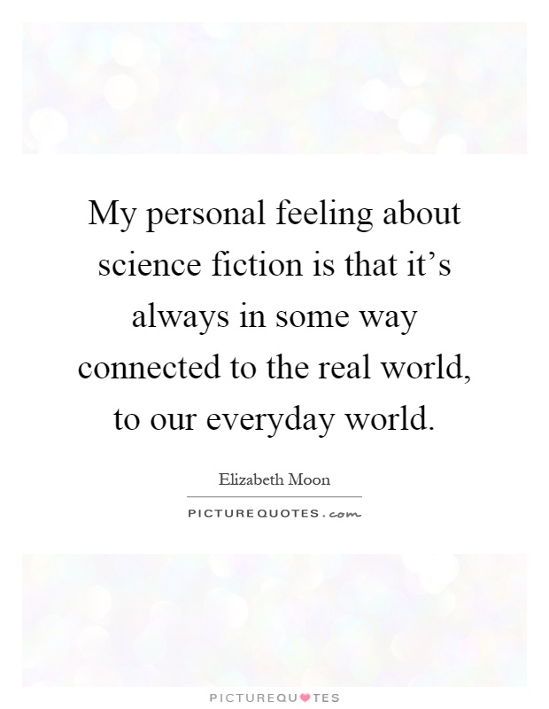 My personal feeling about science fiction is that it's always in some way connected to the real world, to our everyday world Picture Quote #1