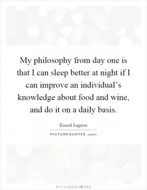 My philosophy from day one is that I can sleep better at night if I can improve an individual’s knowledge about food and wine, and do it on a daily basis Picture Quote #1