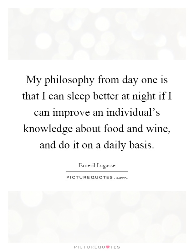 My philosophy from day one is that I can sleep better at night if I can improve an individual's knowledge about food and wine, and do it on a daily basis Picture Quote #1