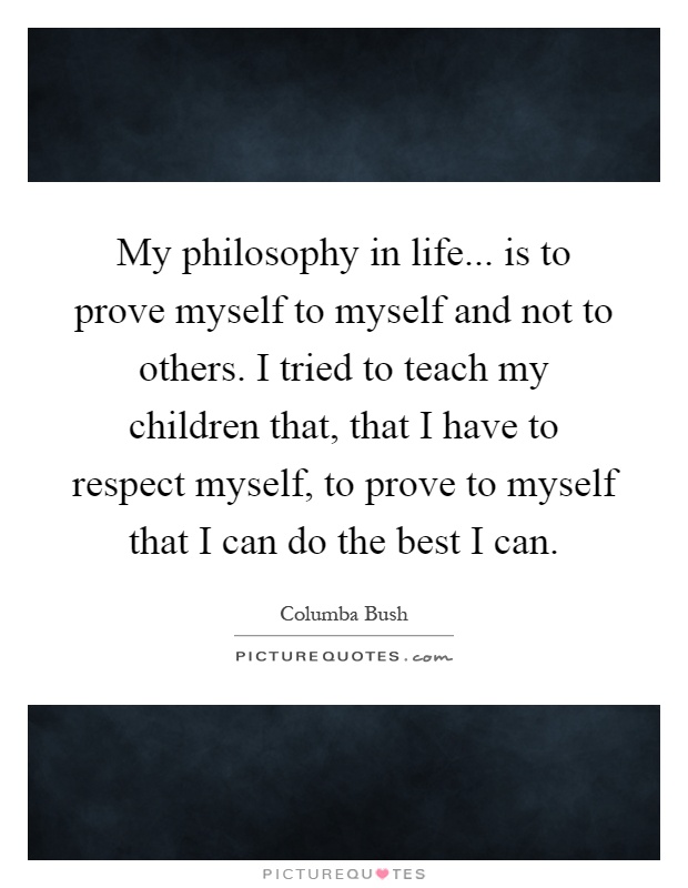 My philosophy in life... is to prove myself to myself and not to others. I tried to teach my children that, that I have to respect myself, to prove to myself that I can do the best I can Picture Quote #1